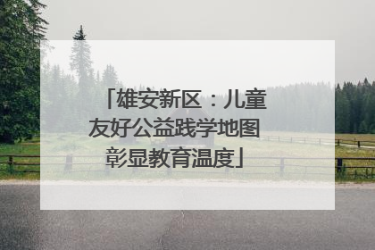 雄安新区：儿童友好公益践学地图彰显教育温度